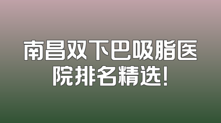 南昌双下巴吸脂医院排名精选！