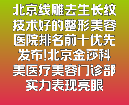 北京线雕去生长纹技术好的整形美容医院排名前十优先发布！北京金莎科美医疗美容门诊部实力表现亮眼