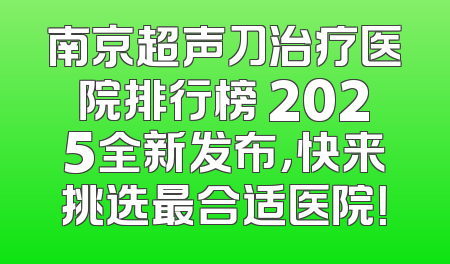 南京超声刀治疗医院排行榜 2025全新发布，快来挑选最合适医院！
