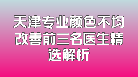 天津专业颜色不均改善前三名医生精选解析
