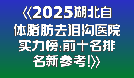 《2025湖北自体脂肪去泪沟医院实力榜：前十名排名新参考！》