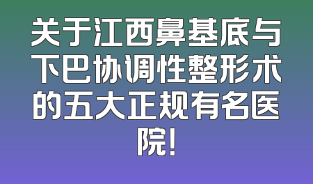 关于江西鼻基底与下巴协调性整形术的五大正规有名医院！
