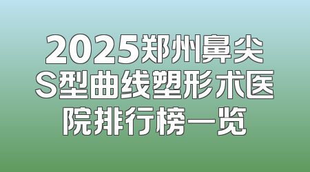 2025郑州鼻尖S型曲线塑形术医院排行榜一览