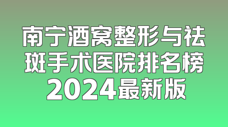 南宁酒窝整形与祛斑手术医院排名榜 2024最新版
