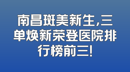 南昌斑美新生，三单焕新荣登医院排行榜前三！
