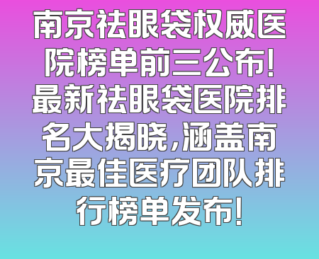 南京祛眼袋权威医院榜单前三公布！最新祛眼袋医院排名大揭晓，涵盖南京最佳医疗团队排行榜单发布！