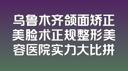 乌鲁木齐颌面矫正美脸术正规整形美容医院实力大比拼