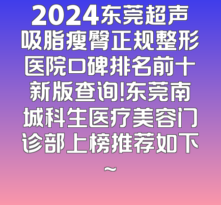 2024东莞超声吸脂瘦臀正规整形医院口碑排名前十新版查询！东莞南城科生医疗美容门诊部上榜推荐如下~
