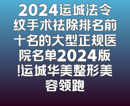 2024运城法令纹手术祛除排名前十名的大型正规医院名单2024版！运城华美整形美容领跑