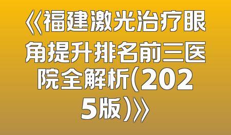 《福建激光治疗眼角提升排名前三医院全解析（2025版）》