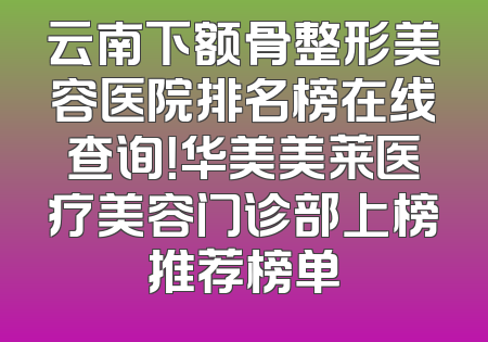 云南下额骨整形美容医院排名榜在线查询！华美美莱医疗美容门诊部上榜推荐榜单