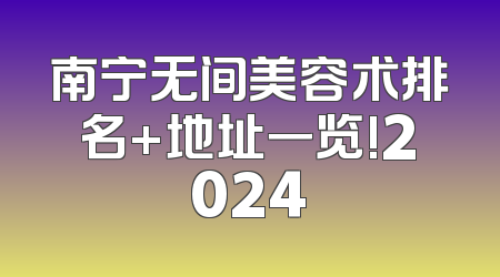 南宁无间美容术排名+地址一览!2024