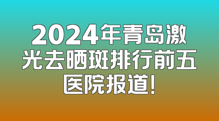 2024年青岛激光去晒斑排行前五医院报道！