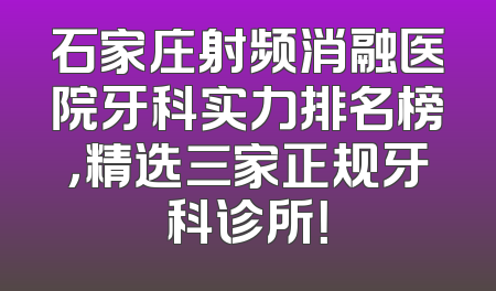 石家庄射频消融医院牙科实力排名榜，精选三家正规牙科诊所！