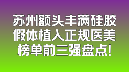 苏州额头丰满硅胶假体植入正规医美榜单前三强盘点！