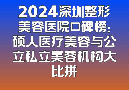2024深圳整形美容医院口碑榜：硕人医疗美容与公立私立美容机构大比拼