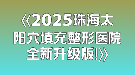 《2025珠海太阳穴填充整形医院全新升级版！》