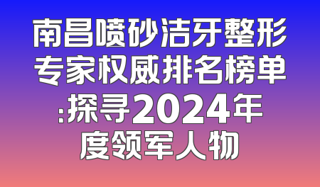 南昌喷砂洁牙整形专家权威排名榜单：探寻2024年度领军人物