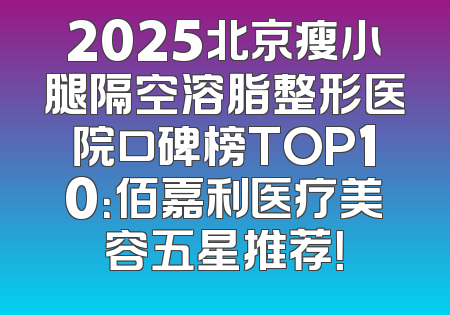 2025北京瘦小腿隔空溶脂整形医院口碑榜TOP10：佰嘉利医疗美容五星推荐！