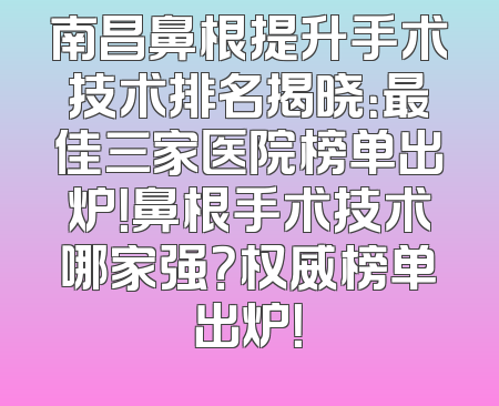 南昌鼻根提升手术技术排名揭晓：最佳三家医院榜单出炉！鼻根手术技术哪家强？权威榜单出炉！
