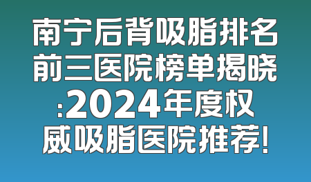 南宁后背吸脂排名前三医院榜单揭晓：2024年度权威吸脂医院推荐！