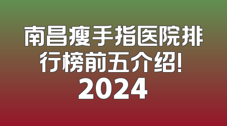 南昌瘦手指医院排行榜前五介绍! 2024