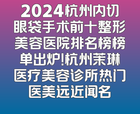 2024杭州内切眼袋手术前十整形美容医院排名榜榜单出炉！杭州茉琳医疗美容诊所热门医美远近闻名