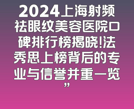 2024上海射频祛眼纹美容医院口碑排行榜揭晓！法秀思上榜背后的专业与信誉并重一览”