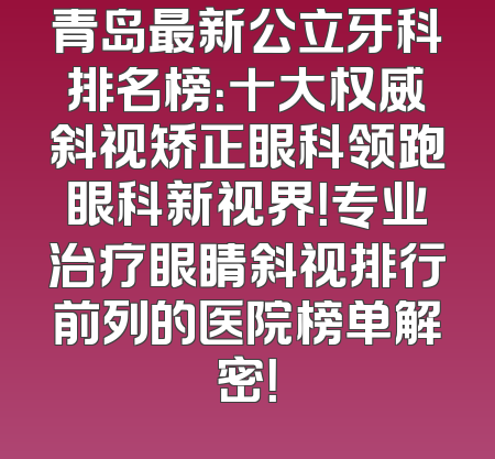 青岛最新公立牙科排名榜：十大权威斜视矫正眼科领跑眼科新视界！专业治疗眼睛斜视排行前列的医院榜单解密！