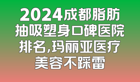 2024成都脂肪抽吸塑身口碑医院排名，玛丽亚医疗美容不踩雷