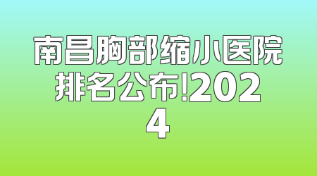 南昌胸部缩小医院排名公布！2024