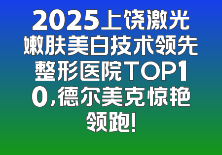 2025上饶激光嫩肤美白技术领先整形医院TOP10，德尔美克惊艳领跑！
