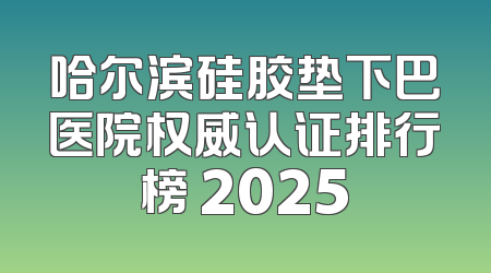 哈尔滨硅胶垫下巴医院权威认证排行榜 2025
