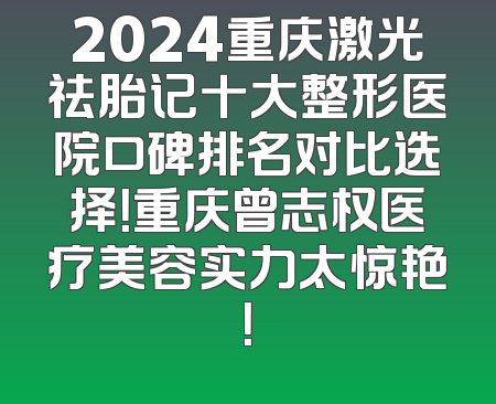2024重庆激光祛胎记十大整形医院口碑排名对比选择！重庆曾志权医疗美容实力太惊艳！