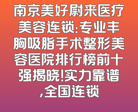 南京美好尉来医疗美容连锁：专业丰胸吸脂手术整形美容医院排行榜前十强揭晓！实力靠谱，全国连锁