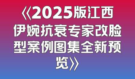 《2025版江西伊婉抗衰专家改脸型案例图集全新预览》