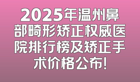 2025年温州鼻部畸形矫正权威医院排行榜及矫正手术价格公布！