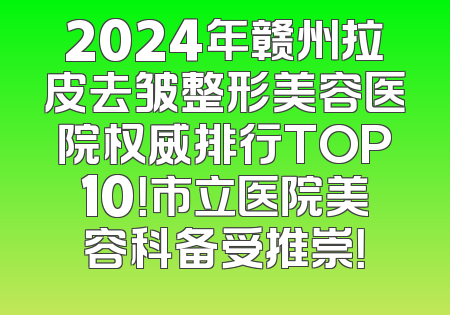 2024年赣州拉皮去皱整形美容医院权威排行TOP10！市立医院美容科备受推崇！