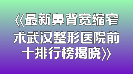 《最新鼻背宽缩窄术武汉整形医院前十排行榜揭晓》