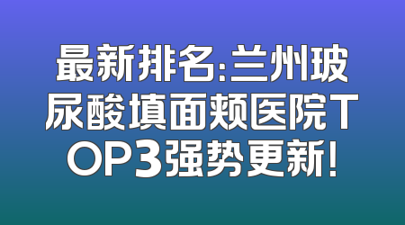 最新排名：兰州玻尿酸填面颊医院TOP3强势更新！