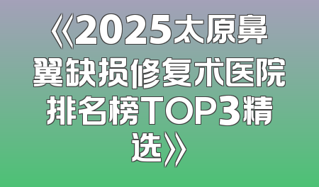 《2025太原鼻翼缺损修复术医院排名榜TOP3精选》