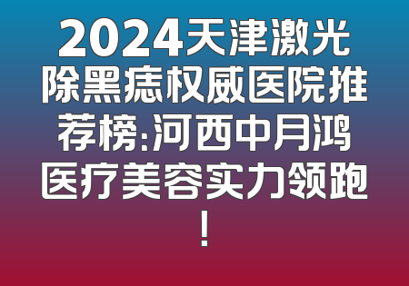 2024天津激光除黑痣权威医院推荐榜：河西中月鸿医疗美容实力领跑！