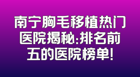 南宁胸毛移植热门医院揭秘：排名前五的医院榜单！