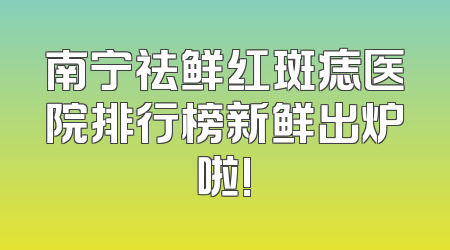 南宁祛鲜红斑痣医院排行榜新鲜出炉啦!