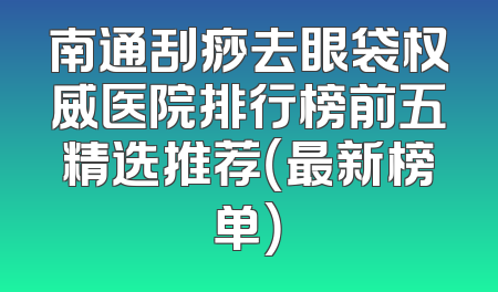 南通刮痧去眼袋权威医院排行榜前五精选推荐（最新榜单）