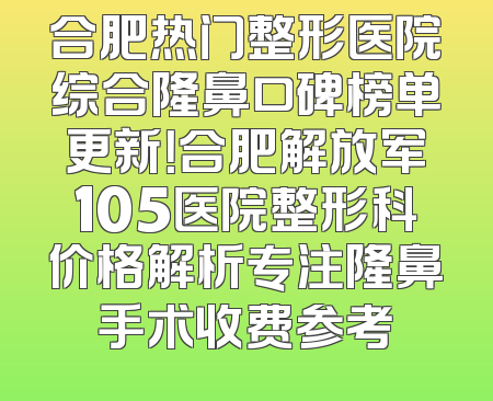 合肥热门整形医院综合隆鼻口碑榜单更新！合肥解放军105医院整形科价格解析专注隆鼻手术收费参考