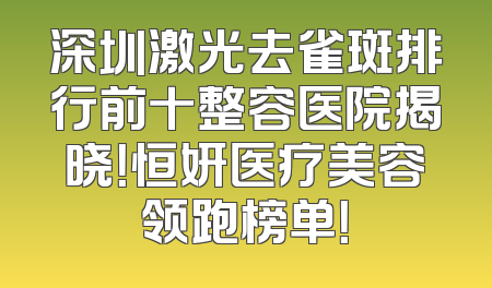 深圳激光去雀斑排行前十整容医院揭晓！恒妍医疗美容领跑榜单！