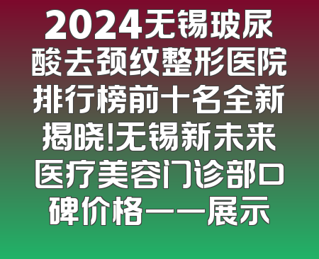 2024无锡玻尿酸去颈纹整形医院排行榜前十名全新揭晓！无锡新未来医疗美容门诊部口碑价格一一展示