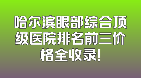 哈尔滨眼部综合顶级医院排名前三价格全收录！