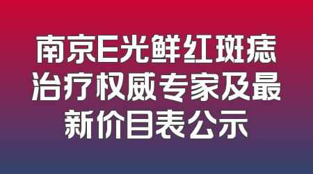 南京E光鲜红斑痣治疗权威专家及最新价目表公示